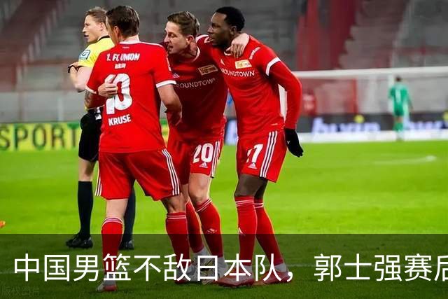 中国男篮不敌日本队，郭士强赛后发声